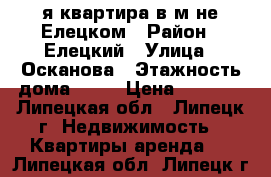 1-я квартира в м-не Елецком › Район ­ Елецкий › Улица ­ Осканова › Этажность дома ­ 21 › Цена ­ 8 000 - Липецкая обл., Липецк г. Недвижимость » Квартиры аренда   . Липецкая обл.,Липецк г.